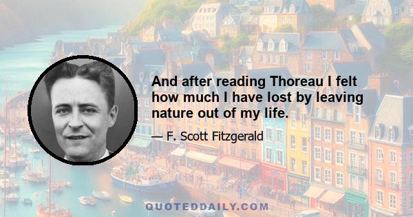 And after reading Thoreau I felt how much I have lost by leaving nature out of my life.