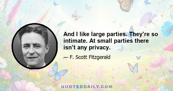 And I like large parties. They’re so intimate. At small parties there isn’t any privacy.