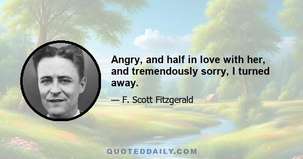 Angry, and half in love with her, and tremendously sorry, I turned away.