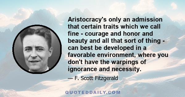 Aristocracy's only an admission that certain traits which we call fine - courage and honor and beauty and all that sort of thing - can best be developed in a favorable environment, where you don't have the warpings of