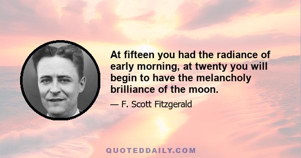 At fifteen you had the radiance of early morning, at twenty you will begin to have the melancholy brilliance of the moon.