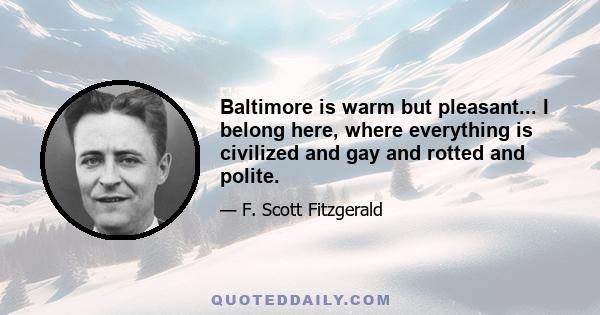 Baltimore is warm but pleasant... I belong here, where everything is civilized and gay and rotted and polite.