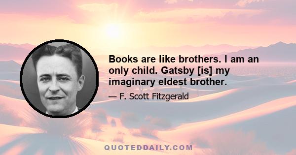 Books are like brothers. I am an only child. Gatsby [is] my imaginary eldest brother.