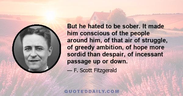 But he hated to be sober. It made him conscious of the people around him, of that air of struggle, of greedy ambition, of hope more sordid than despair, of incessant passage up or down.