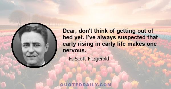 Dear, don't think of getting out of bed yet. I've always suspected that early rising in early life makes one nervous.