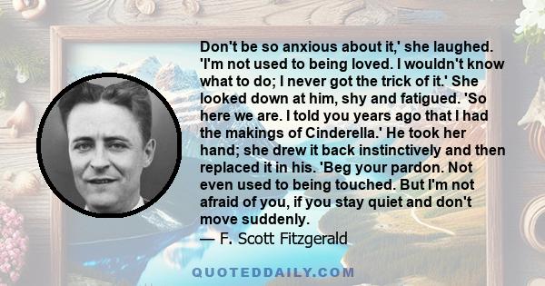 Don't be so anxious about it,' she laughed. 'I'm not used to being loved. I wouldn't know what to do; I never got the trick of it.' She looked down at him, shy and fatigued. 'So here we are. I told you years ago that I