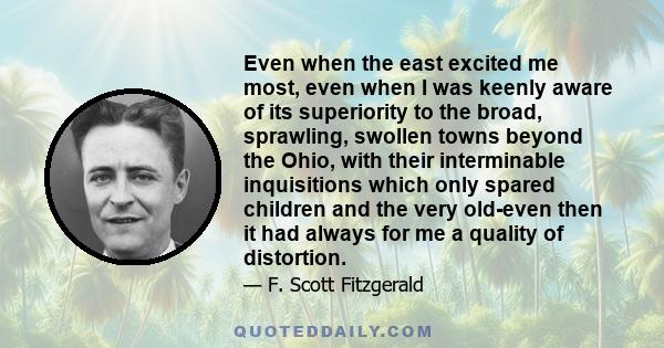 Even when the east excited me most, even when I was keenly aware of its superiority to the broad, sprawling, swollen towns beyond the Ohio, with their interminable inquisitions which only spared children and the very