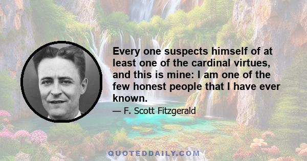 Every one suspects himself of at least one of the cardinal virtues, and this is mine: I am one of the few honest people that I have ever known.