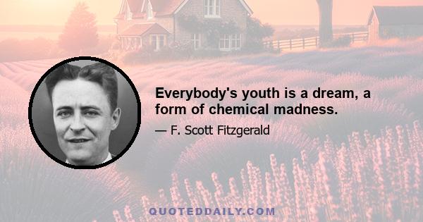 Everybody's youth is a dream, a form of chemical madness.