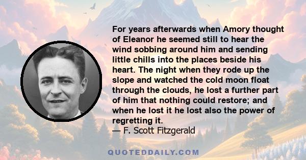 For years afterwards when Amory thought of Eleanor he seemed still to hear the wind sobbing around him and sending little chills into the places beside his heart. The night when they rode up the slope and watched the