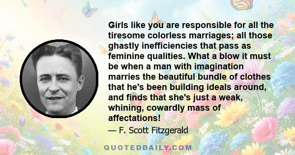 Girls like you are responsible for all the tiresome colorless marriages; all those ghastly inefficiencies that pass as feminine qualities. What a blow it must be when a man with imagination marries the beautiful bundle