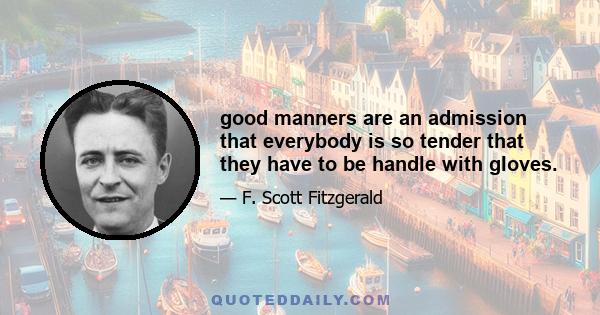 good manners are an admission that everybody is so tender that they have to be handle with gloves.