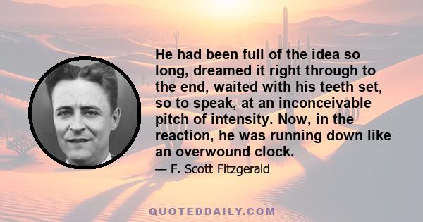 He had been full of the idea so long, dreamed it right through to the end, waited with his teeth set, so to speak, at an inconceivable pitch of intensity. Now, in the reaction, he was running down like an overwound