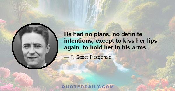 He had no plans, no definite intentions, except to kiss her lips again, to hold her in his arms.