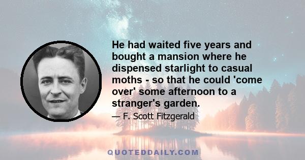 He had waited five years and bought a mansion where he dispensed starlight to casual moths - so that he could 'come over' some afternoon to a stranger's garden.