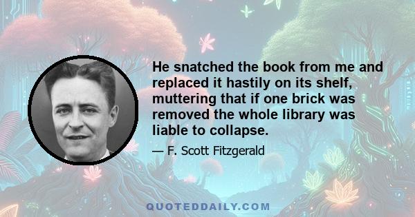 He snatched the book from me and replaced it hastily on its shelf, muttering that if one brick was removed the whole library was liable to collapse.