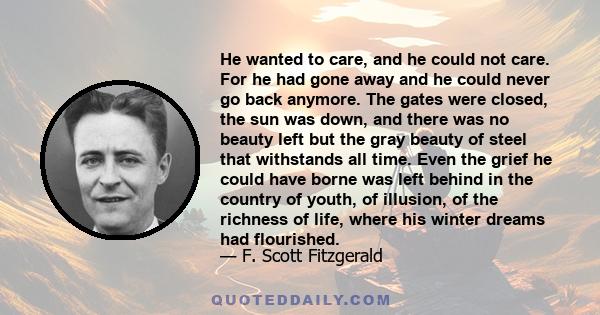 He wanted to care, and he could not care. For he had gone away and he could never go back anymore. The gates were closed, the sun was down, and there was no beauty left but the gray beauty of steel that withstands all