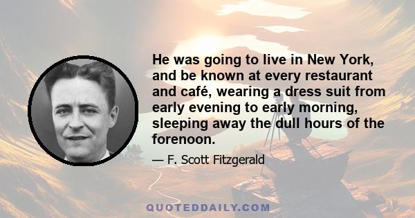 He was going to live in New York, and be known at every restaurant and café, wearing a dress suit from early evening to early morning, sleeping away the dull hours of the forenoon.