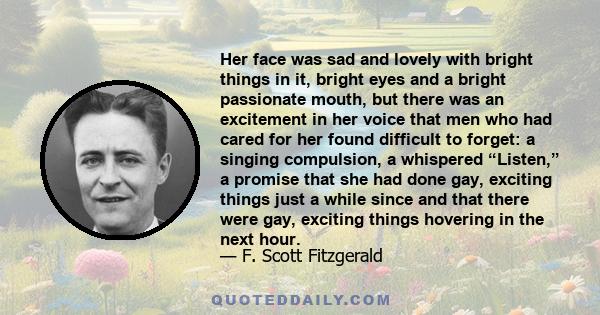 Her face was sad and lovely with bright things in it, bright eyes and a bright passionate mouth, but there was an excitement in her voice that men who had cared for her found difficult to forget: a singing compulsion, a 