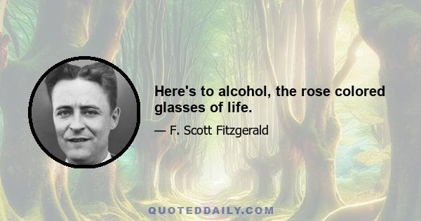 Here's to alcohol, the rose colored glasses of life.