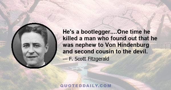 He's a bootlegger....One time he killed a man who found out that he was nephew to Von Hindenburg and second cousin to the devil.