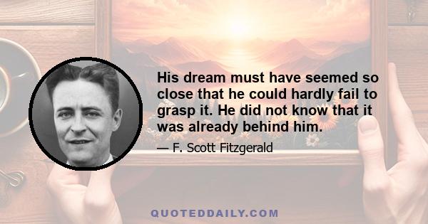 His dream must have seemed so close that he could hardly fail to grasp it. He did not know that it was already behind him.