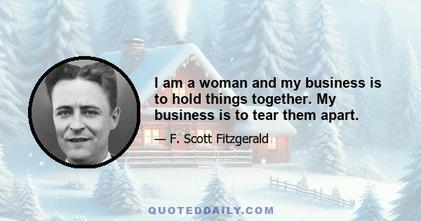 I am a woman and my business is to hold things together. My business is to tear them apart.