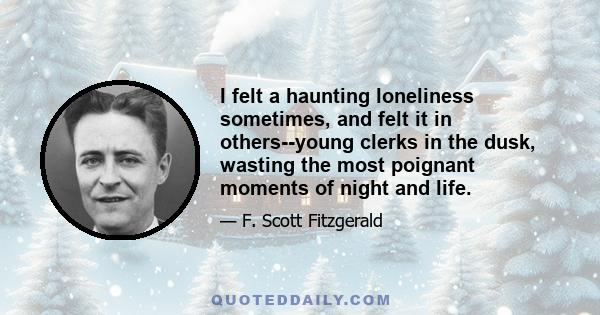 I felt a haunting loneliness sometimes, and felt it in others--young clerks in the dusk, wasting the most poignant moments of night and life.