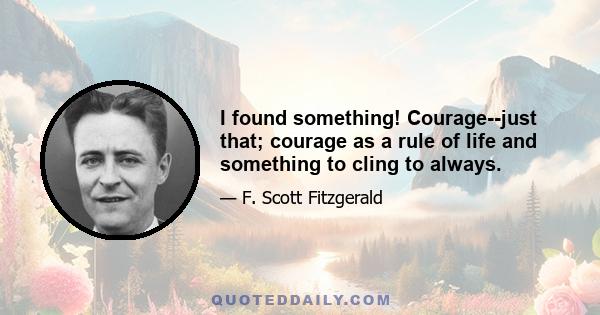 I found something! Courage--just that; courage as a rule of life and something to cling to always.