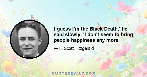 I guess I'm the Black Death,' he said slowly. 'I don't seem to bring people happiness any more.