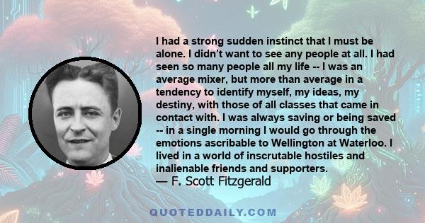 I had a strong sudden instinct that I must be alone. I didn’t want to see any people at all. I had seen so many people all my life -- I was an average mixer, but more than average in a tendency to identify myself, my