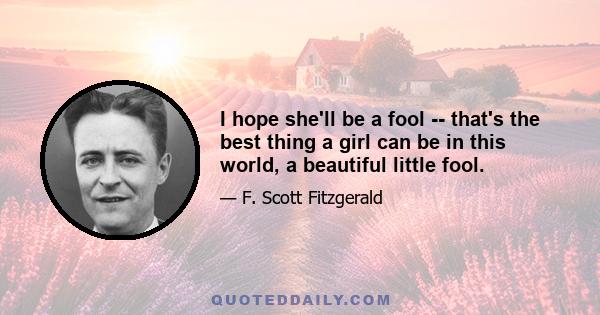 I hope she'll be a fool -- that's the best thing a girl can be in this world, a beautiful little fool.