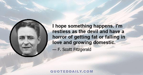 I hope something happens. I'm restless as the devil and have a horror of getting fat or falling in love and growing domestic.