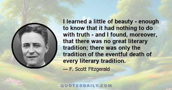 I learned a little of beauty - enough to know that it had nothing to do with truth - and I found, moreover, that there was no great literary tradition; there was only the tradition of the eventful death of every