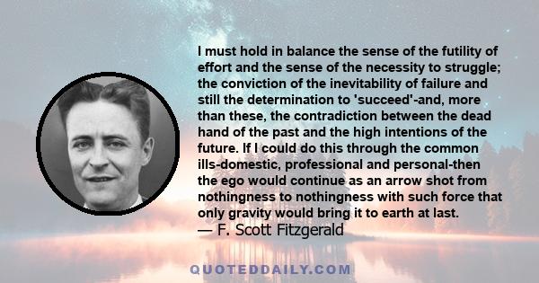 I must hold in balance the sense of the futility of effort and the sense of the necessity to struggle; the conviction of the inevitability of failure and still the determination to 'succeed'-and, more than these, the