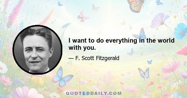 I want to do everything in the world with you.