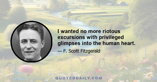 I wanted no more riotous excursions with privileged glimpses into the human heart.