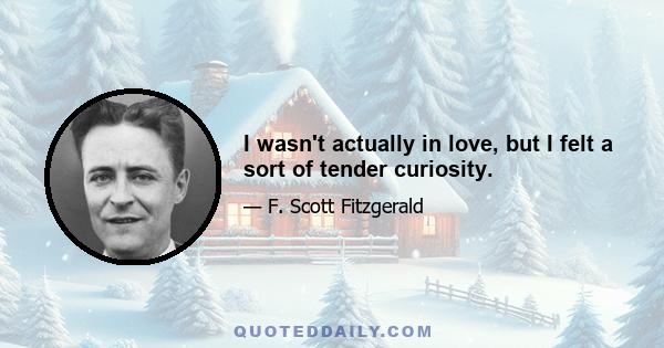 I wasn't actually in love, but I felt a sort of tender curiosity.