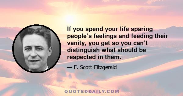 If you spend your life sparing people’s feelings and feeding their vanity, you get so you can’t distinguish what should be respected in them.