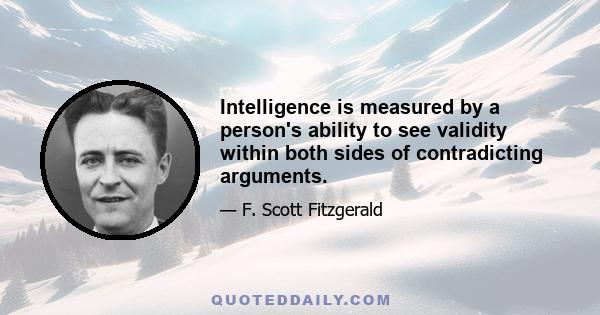 Intelligence is measured by a person's ability to see validity within both sides of contradicting arguments.