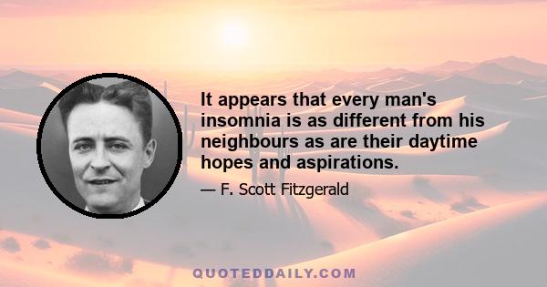 It appears that every man's insomnia is as different from his neighbours as are their daytime hopes and aspirations.