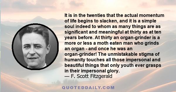 It is in the twenties that the actual momentum of life begins to slacken, and it is a simple soul indeed to whom as many things are as significant and meaningful at thirty as at ten years before. At thirty an