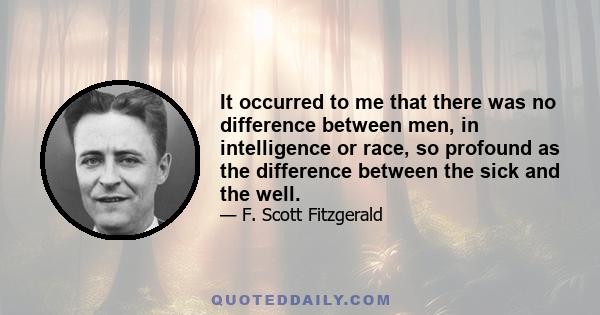 It occurred to me that there was no difference between men, in intelligence or race, so profound as the difference between the sick and the well.