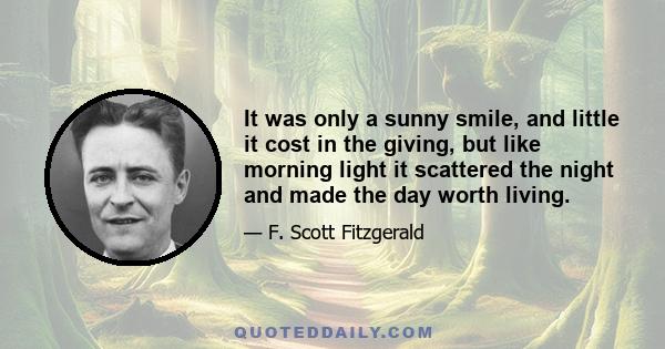 It was only a sunny smile, and little it cost in the giving, but like morning light it scattered the night and made the day worth living.