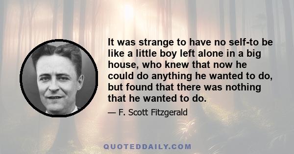 It was strange to have no self-to be like a little boy left alone in a big house, who knew that now he could do anything he wanted to do, but found that there was nothing that he wanted to do.