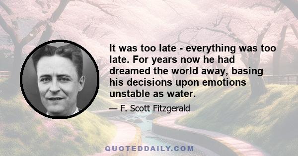 It was too late - everything was too late. For years now he had dreamed the world away, basing his decisions upon emotions unstable as water.