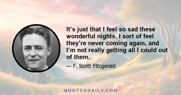 It’s just that I feel so sad these wonderful nights. I sort of feel they’re never coming again, and I’m not really getting all I could out of them.