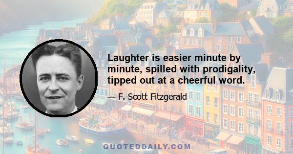 Laughter is easier minute by minute, spilled with prodigality, tipped out at a cheerful word.