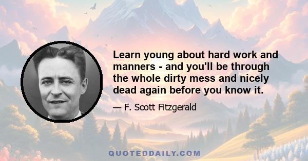 Learn young about hard work and manners - and you'll be through the whole dirty mess and nicely dead again before you know it.