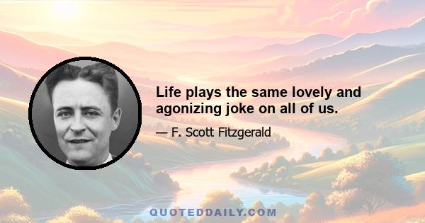 Life plays the same lovely and agonizing joke on all of us.